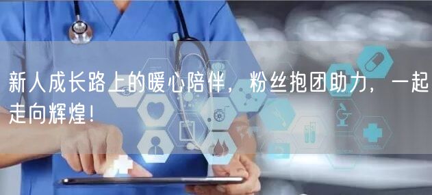 新人成长路上的暖心陪伴，粉丝抱团助力，一起走向辉煌！