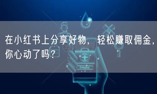 在小红书上分享好物，轻松赚取佣金，你心动了吗？