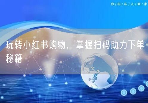 玩转小红书购物，掌握扫码助力下单秘籍