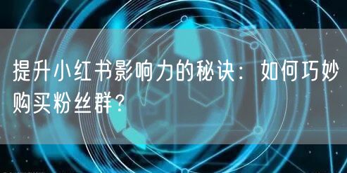 提升小红书影响力的秘诀：如何巧妙购买粉丝群？