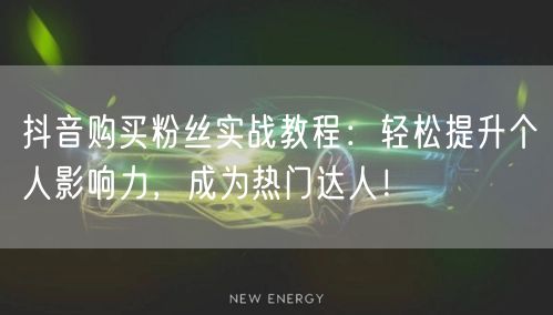 抖音购买粉丝实战教程：轻松提升个人影响力，成为热门达人！