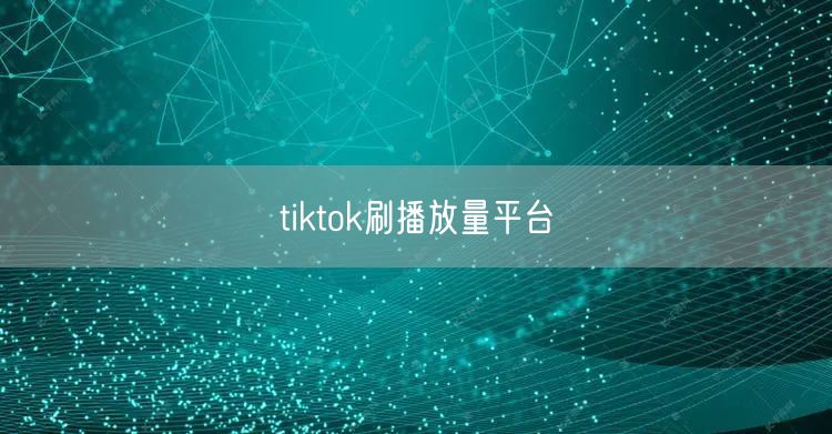 tiktok刷播放量平台