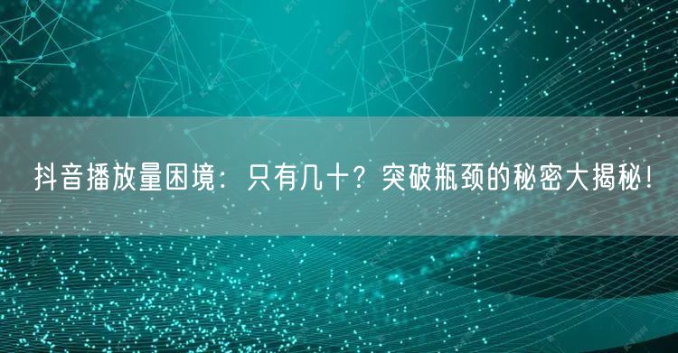 抖音播放量困境：只有几十？突破瓶颈的秘密大揭秘！