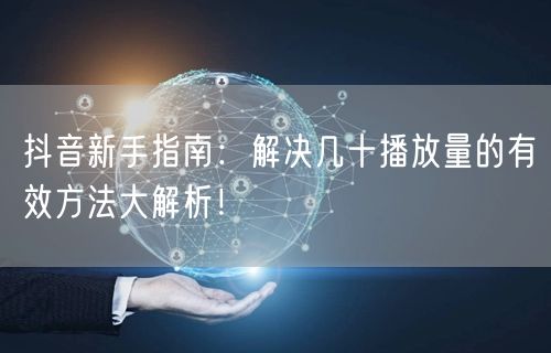 抖音新手指南：解决几十播放量的有效方法大解析！