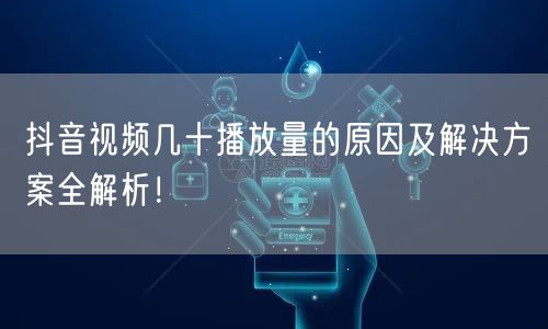 抖音视频几十播放量的原因及解决方案全解析！