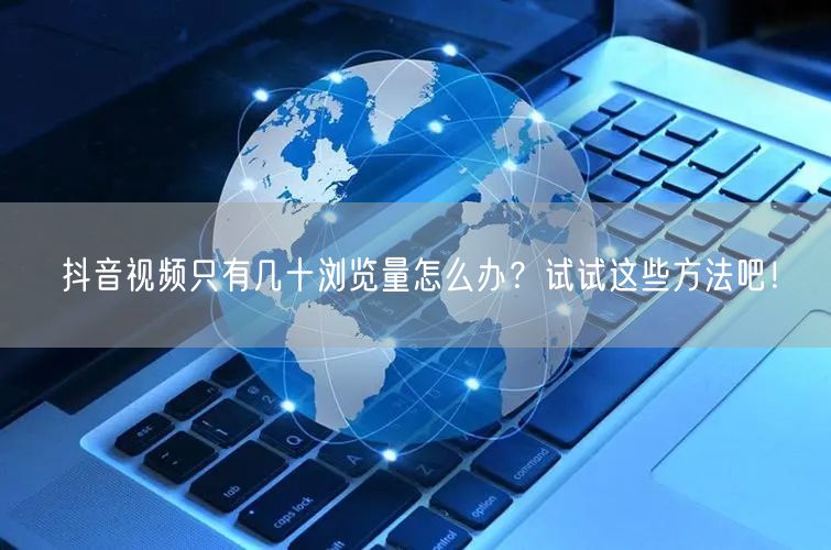 抖音视频只有几十浏览量怎么办？试试这些方法吧！