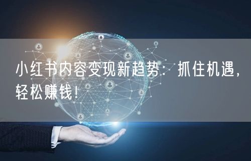 小红书内容变现新趋势：抓住机遇，轻松赚钱！