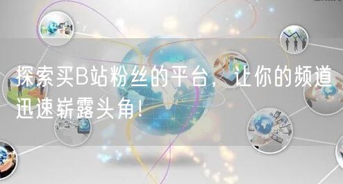 探索买B站粉丝的平台，让你的频道迅速崭露头角！