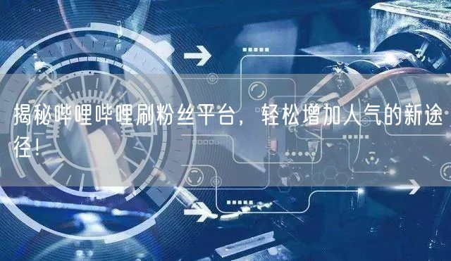 揭秘哔哩哔哩刷粉丝平台，轻松增加人气的新途径！