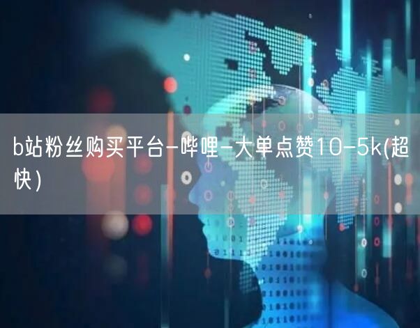 b站粉丝购买平台-哔哩-大单点赞10-5k(超快）