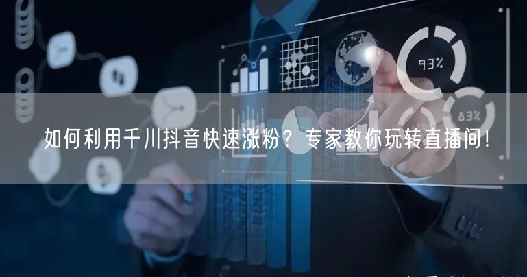 如何利用千川抖音快速涨粉？专家教你玩转直播间！