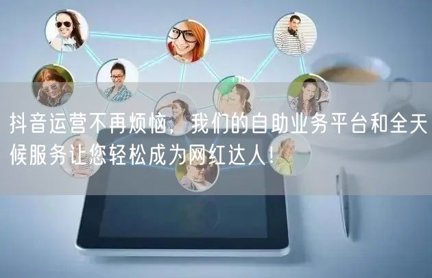 抖音运营不再烦恼，我们的自助业务平台和全天候服务让您轻松成为网红达人！
