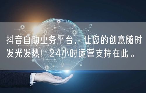 抖音自助业务平台，让您的创意随时发光发热！24小时运营支持在此。