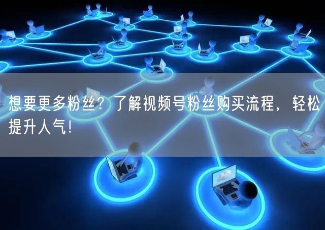 想要更多粉丝？了解视频号粉丝购买流程，轻松提升人气！