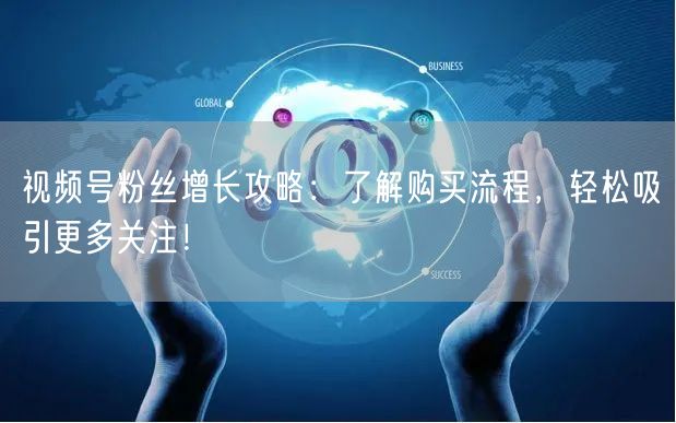 视频号粉丝增长攻略：了解购买流程，轻松吸引更多关注！