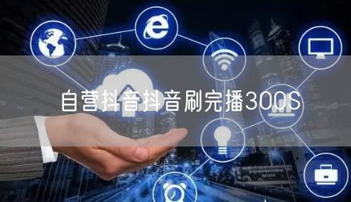 自营抖音抖音刷完播300S