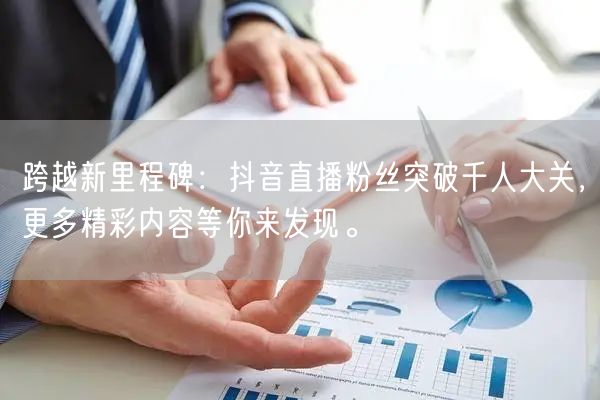 跨越新里程碑：抖音直播粉丝突破千人大关，更多精彩内容等你来发现。