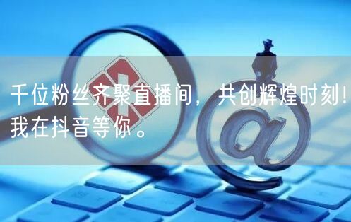 千位粉丝齐聚直播间，共创辉煌时刻！我在抖音等你。