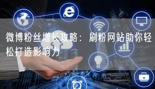 微博粉丝增长攻略：刷粉网站助你轻松打造影响力