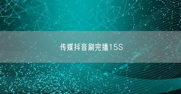 传媒抖音刷完播15S