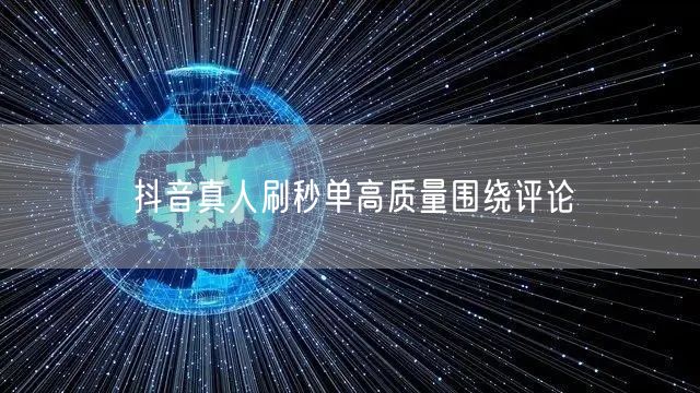 抖音真人刷秒单高质量围绕评论