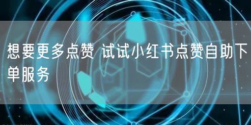 想要更多点赞 试试小红书点赞自助下单服务