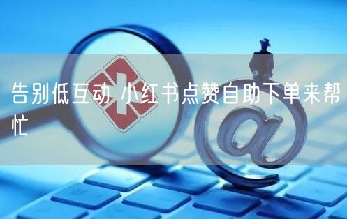 告别低互动 小红书点赞自助下单来帮忙