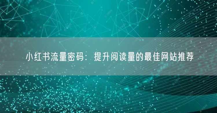 小红书流量密码：提升阅读量的最佳网站推荐