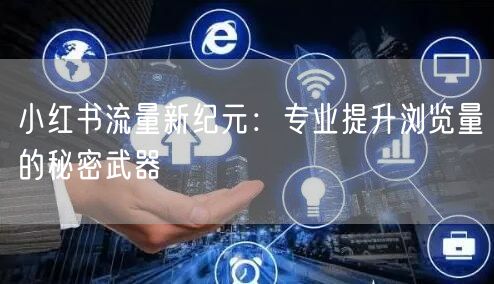 小红书流量新纪元：专业提升浏览量的秘密武器