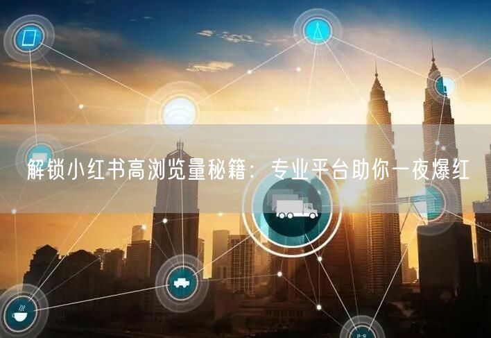 解锁小红书高浏览量秘籍：专业平台助你一夜爆红