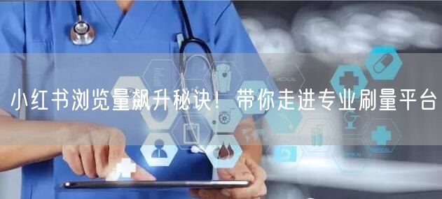 小红书浏览量飙升秘诀！带你走进专业刷量平台