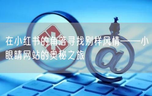 在小红书的角落寻找别样风情——小眼睛网站的奥秘之旅