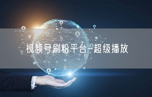 视频号刷粉平台-超级播放
