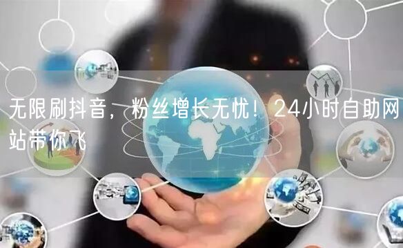无限刷抖音，粉丝增长无忧！24小时自助网站带你飞