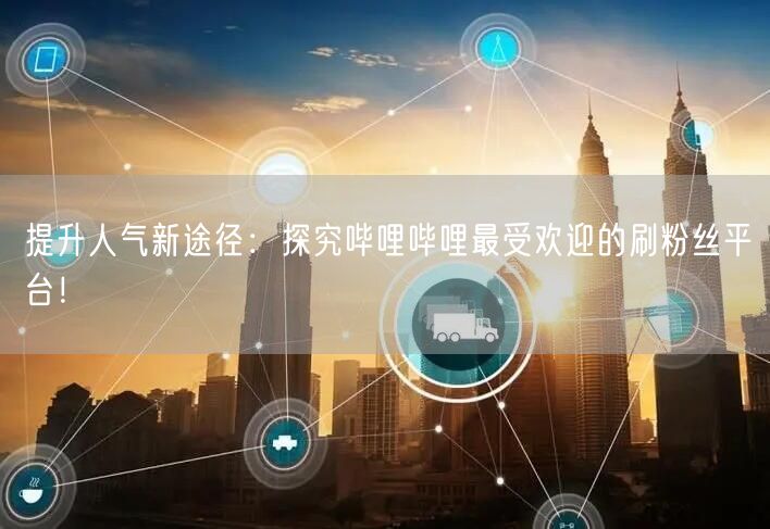 提升人气新途径：探究哔哩哔哩最受欢迎的刷粉丝平台！