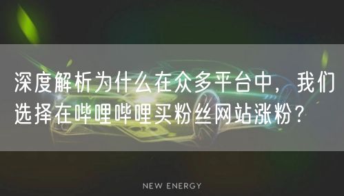 深度解析为什么在众多平台中，我们选择在哔哩哔哩买粉丝网站涨粉？
