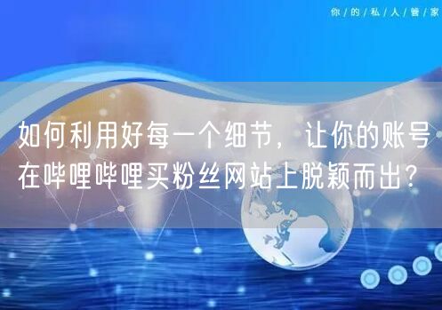 如何利用好每一个细节，让你的账号在哔哩哔哩买粉丝网站上脱颖而出？