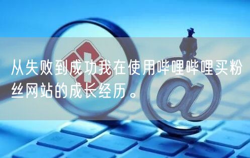 从失败到成功我在使用哔哩哔哩买粉丝网站的成长经历。