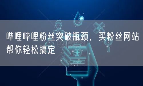 哔哩哔哩粉丝突破瓶颈，买粉丝网站帮你轻松搞定
