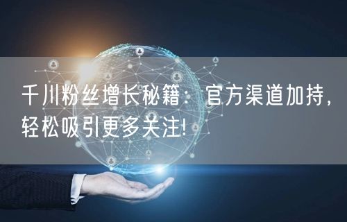 千川粉丝增长秘籍：官方渠道加持，轻松吸引更多关注!