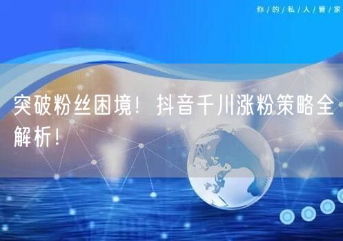 突破粉丝困境！抖音千川涨粉策略全解析！