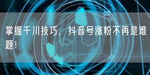 掌握千川技巧，抖音号涨粉不再是难题！
