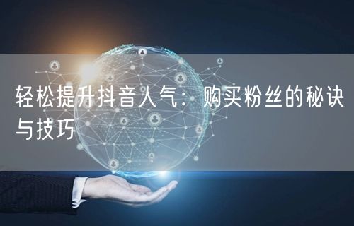 轻松提升抖音人气：购买粉丝的秘诀与技巧