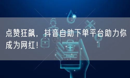 点赞狂飙，抖音自助下单平台助力你成为网红！