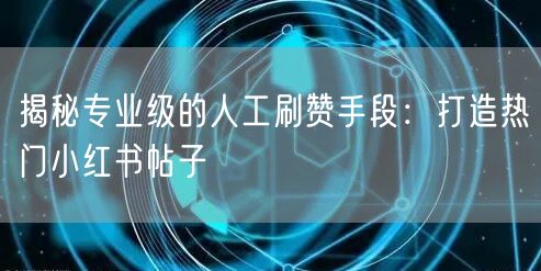 揭秘专业级的人工刷赞手段：打造热门小红书帖子
