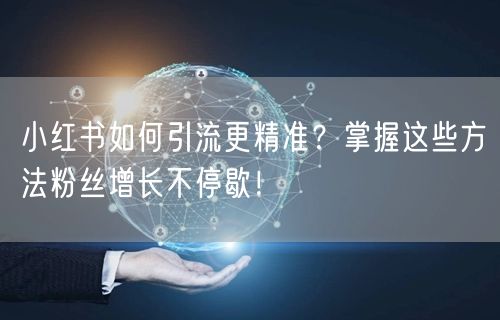 小红书如何引流更精准？掌握这些方法粉丝增长不停歇！
