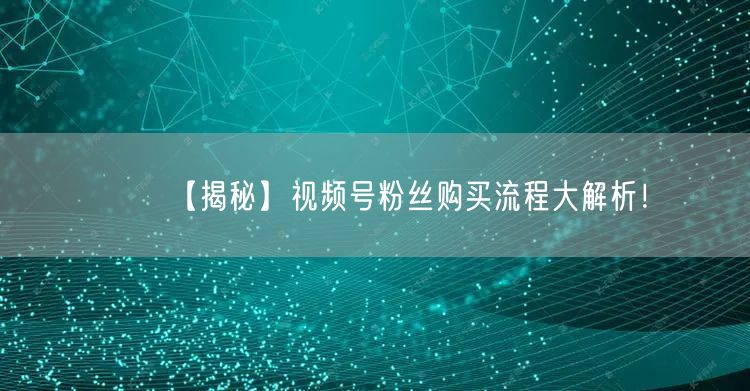 【揭秘】视频号粉丝购买流程大解析！