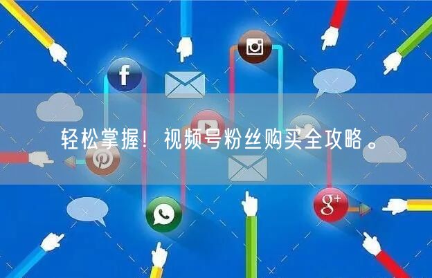 轻松掌握！视频号粉丝购买全攻略。