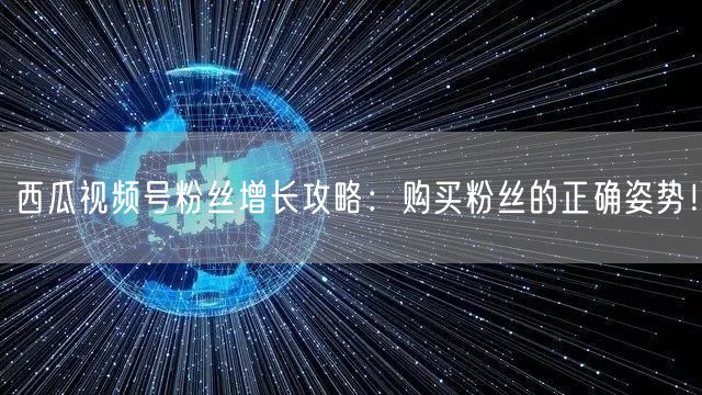 西瓜视频号粉丝增长攻略：购买粉丝的正确姿势！