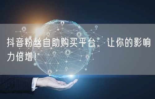 抖音粉丝自助购买平台，让你的影响力倍增！